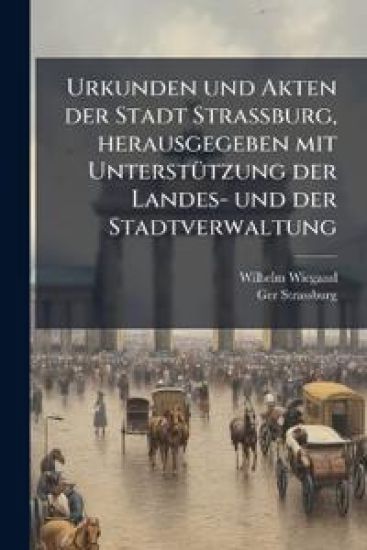 Urkunden Und Akten Der Stadt Strassburg, Herausgegeben Mit Unterstutzung Der Landes- Und Der Stadtverwaltung