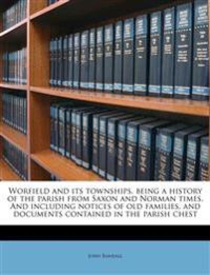 Worfield and Its Townships, Being a History of the Parish from Saxon and Norman Times. and Including Notices of Old Families, and Documents Contained in the Parish Chest