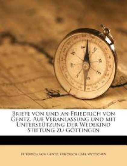 Briefe Von Und an Friedrich Von Gentz. Auf Veranlassung Und Mit Unterstutzung Der Wedekind Stiftung Zu Gottingen