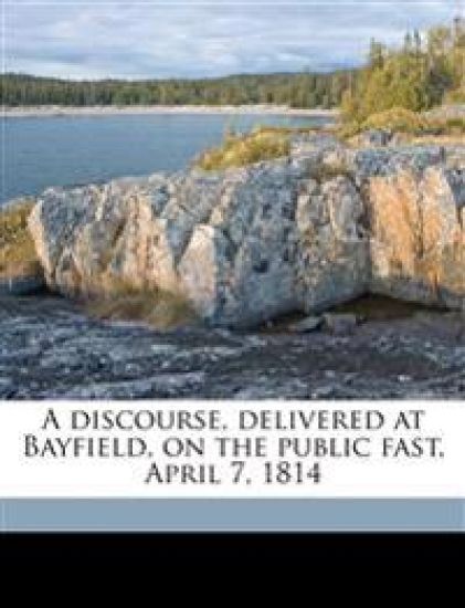 A Discourse, Delivered at Bayfield, on the Public Fast, April 7, 1814