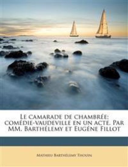 Le Camarade de Chambrée; Comédie-Vaudeville En Un Acte. Par MM. Barthélemy Et Eugéne Fillot
