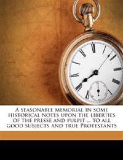 A Seasonable Memorial in Some Historical Notes Upon the Liberties of the Presse and Pulpit ... to all Good Subjects and True Protestants