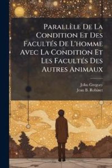 Parallèle de la Condition Et Des Facultés de l'Homme Avec La Condition Et Les Facultés Des Autres Animaux