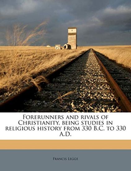 Forerunners and Rivals of Christianity, Being Studies in Religious History From 330 B.C. to 330 A.D.