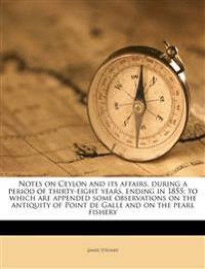 Notes on Ceylon and Its Affairs, During a Period of Thirty-Eight Years, Ending in 1855; To Which Are Appended Some Observations on the Antiquity of Point de Galle and on the Pearl Fishery