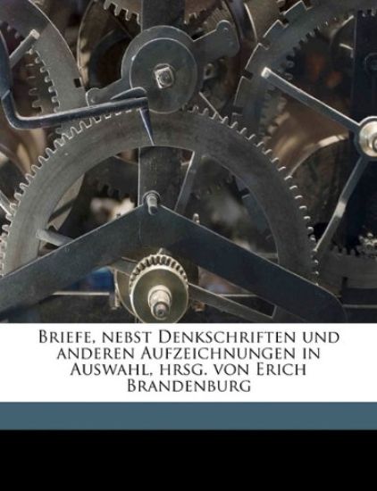 Briefe, Nebst Denkschriften Und Anderen Aufzeichnungen in Auswahl, Hrsg. Von Erich Brandenburg