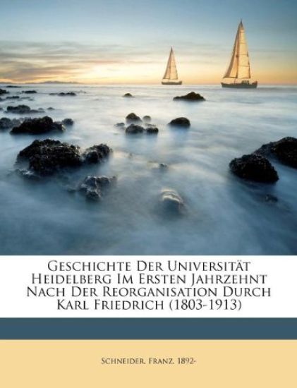 Geschichte Der Universitat Heidelberg Im Ersten Jahrzehnt Nach Der Reorganisation Durch Karl Friedrich (1803-1913)