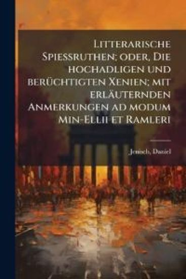 Litterarische Spiessruthen; Oder, Die Hochadligen Und Beruchtigten Xenien; Mit Erlauternden Anmerkungen Ad Modum Min-Ellii Et Ramleri