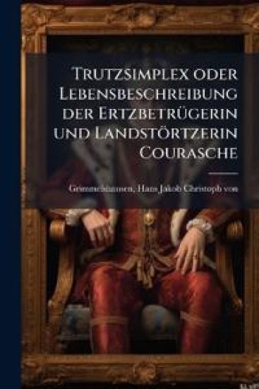 Trutzsimplex Oder Lebensbeschreibung Der Ertzbetrugerin Und Landstortzerin Courasche