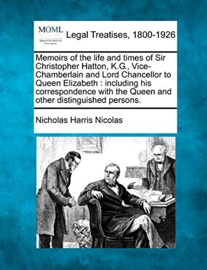 Memoirs of the life and times of Sir Christopher Hatton, K.G., Vice-Chamberlain and Lord Chancellor to Queen Elizabeth
