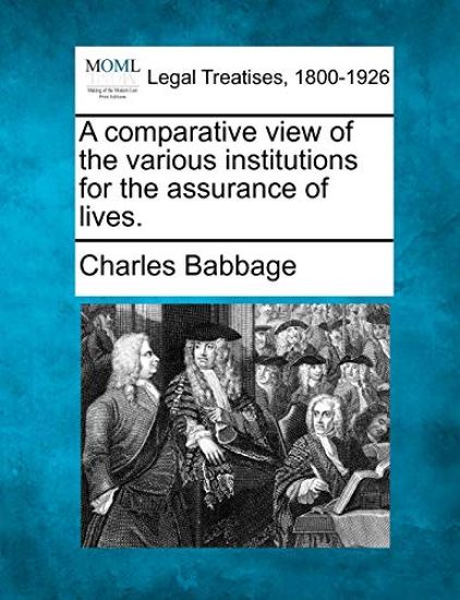 A Comparative View of the Various Institutions for the Assurance of Lives.