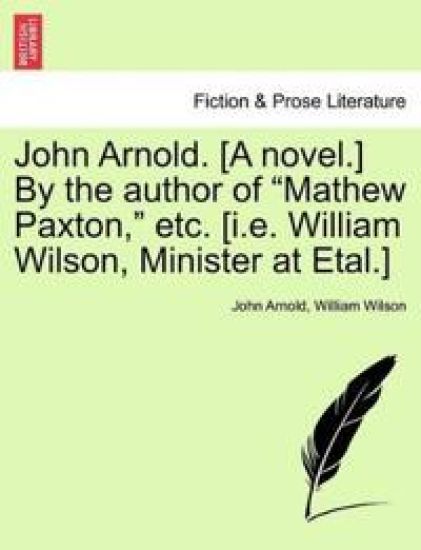 John Arnold. [A Novel.] by the Author of Mathew Paxton, Etc. [I.E. William Wilson, Minister at Etal.] – John Arnold, kirjan kansikuva