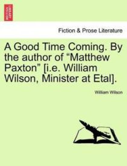 A Good Time Coming. by the Author of Matthew Paxton [I.E. William Wilson, Minister at Etal]. Vol. III