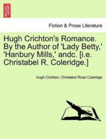 Hugh Crichton's Romance. by the Author of 'Lady Betty, ' 'Hanbury Mills, ' Andc. [I.E. Christabel R. Coleridge.]