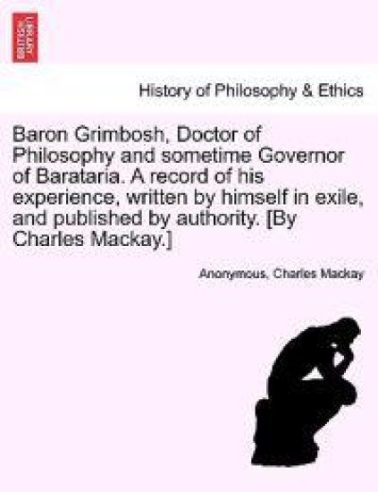 Baron Grimbosh, Doctor of Philosophy and Sometime Governor of Barataria. a Record of His Experience, Written by Himself in Exile, and Published by Authority. [By Charles MacKay.]