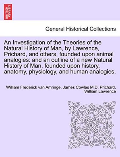 An Investigation of the Theories of the Natural History of Man, by Lawrence, Prichard, and others, founded upon animal analogies