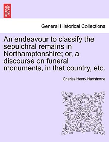 An Endeavour to Classify the Sepulchral Remains in Northamptonshire; Or, a Discourse on Funeral Monuments, in That Country, Etc.