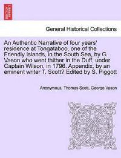 An Authentic Narrative of Four Years' Residence at Tongataboo, One of the Friendly Islands, in the South Sea, by G. Vason Who Went Thither in the Duff, Under Captain Wilson, in 1796. Appendix, by an Eminent Writer T. Scott? Edited by S. Piggott
