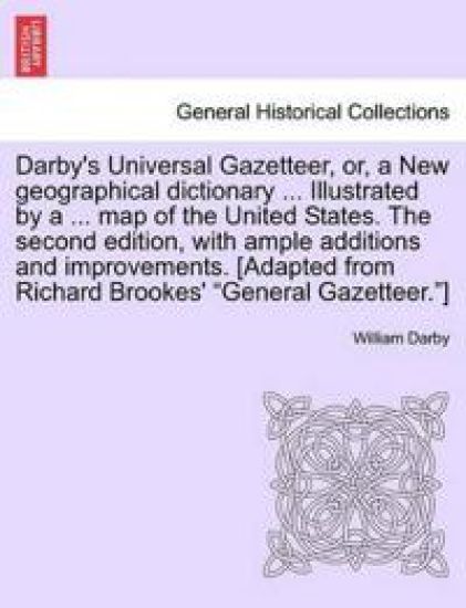 Darby's Universal Gazetteer, Or, a New Geographical Dictionary ... Illustrated by a ... Map of the United States. the Second Edition, with Ample Additions and Improvements. [Adapted from Richard Brookes' "General Gazetteer."]