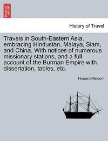 Travels in South-Eastern Asia, embracing Hindustan, Malaya, Siam, and China. With notices of numerous missionary stations, and a full account of the Burman Empire with dissertation, tables, etc.
