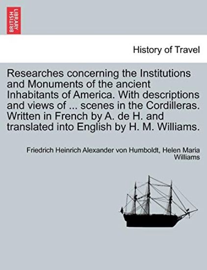 Researches Concerning the Institutions and Monuments of the Ancient Inhabitants of America. with Descriptions and Views of ... Scenes in the Cordilleras. Written in French by A. de H. and Translated Into English by H. M. Williams. Vol. II