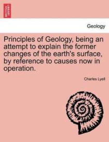 Principles of Geology, Being an Attempt to Explain the Former Changes of the Earth's Surface, by Reference to Causes Now in Operation.