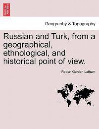 Russian and Turk, from a geographical, ethnological, and historical point of view.