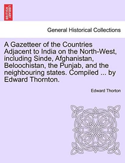 A Gazetteer of the Countries Adjacent to India on the North-West, Including Sinde, Afghanistan, Beloochistan, the Punjab, and the Neighbouring States. Compiled ... by Edward Thornton.