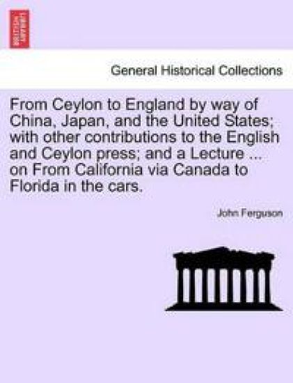 From Ceylon to England by Way of China, Japan, and the United States; With Other Contributions to the English and Ceylon Press; And a Lecture ... on from California Via Canada to Florida in the Cars.