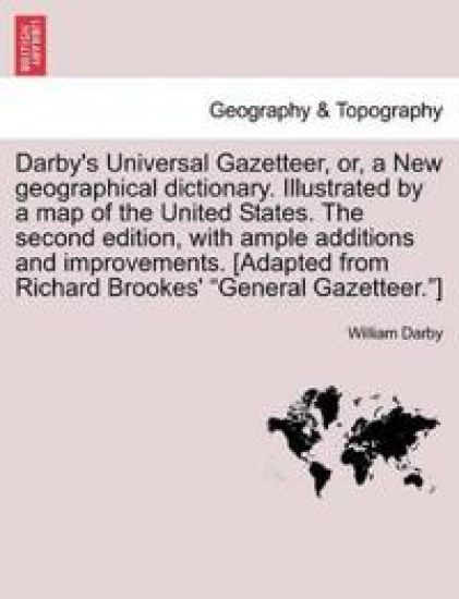 Darby's Universal Gazetteer, Or, a New Geographical Dictionary. Illustrated by a Map of the United States. the Second Edition, with Ample Additions and Improvements. [Adapted from Richard Brookes' General Gazetteer.] the Second Edition