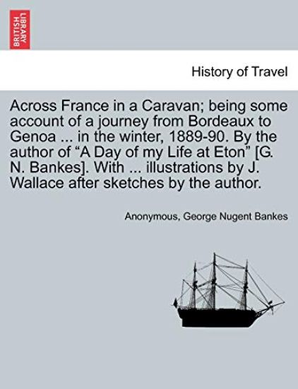Across France in a Caravan; Being Some Account of a Journey from Bordeaux to Genoa ... in the Winter, 1889-90. by the Author of a Day of My Life at Eton [G. N. Bankes]. with ... Illustrations by J. Wallace After Sketches by the Author.