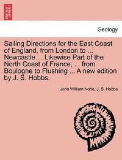 Sailing Directions for the East Coast of England, from London to ... Newcastle ... Likewise Part of the North Coast of France, ... from Boulogne to Flushing ... a New Edition by J. S. Hobbs.