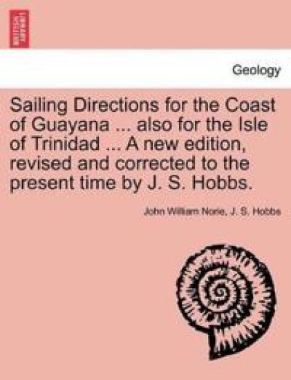 Sailing Directions for the Coast of Guayana ... Also for the Isle of Trinidad ... a New Edition, Revised and Corrected to the Present Time by J. S. Hobbs.