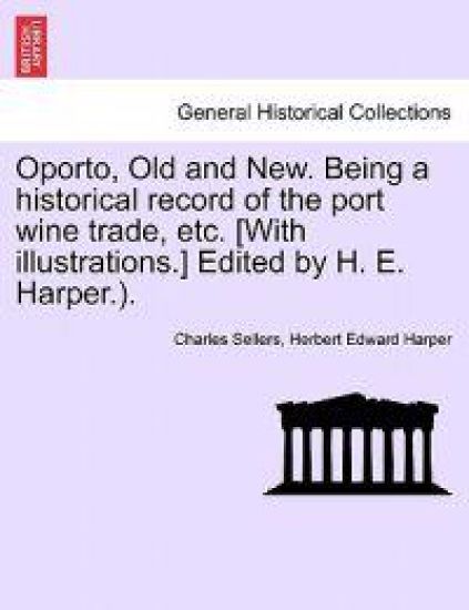 Oporto, Old and New. Being a Historical Record of the Port Wine Trade, Etc. [With Illustrations.] Edited by H. E. Harper.).