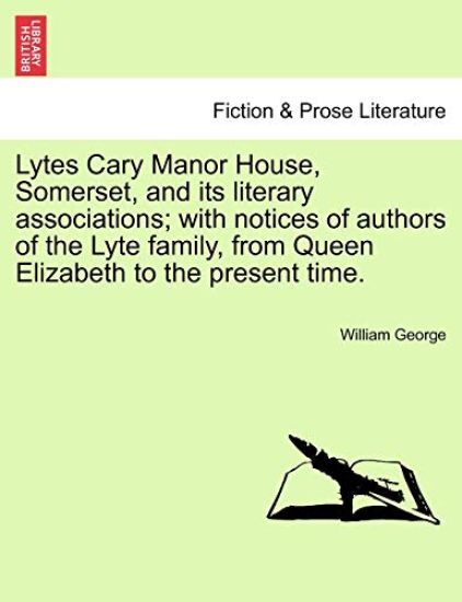 Lytes Cary Manor House, Somerset, and Its Literary Associations; With Notices of Authors of the Lyte Family, from Queen Elizabeth to the Present Time.