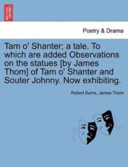 Tam O' Shanter; A Tale. to Which Are Added Observations on the Statues [By James Thom] of Tam O' Shanter and Souter Johnny. Now Exhibiting.