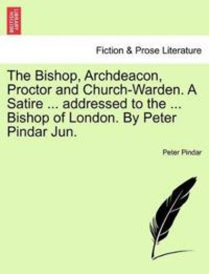 The Bishop, Archdeacon, Proctor and Church-Warden. a Satire ... Addressed to the ... Bishop of London. by Peter Pindar Jun.