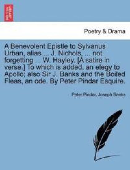 A Benevolent Epistle to Sylvanus Urban, Alias ... J. Nichols, ... Not Forgetting ... W. Hayley. [a Satire in Verse.] to Which Is Added, an Elegy to Apollo; Also Sir J. Banks and the Boiled Fleas, an Ode. by Peter Pindar Esquire.