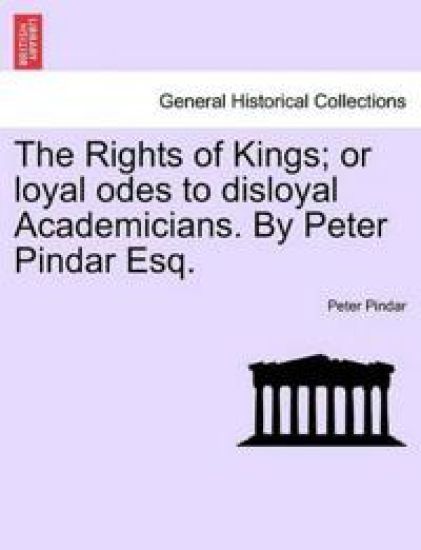 The Rights of Kings; Or Loyal Odes to Disloyal Academicians. by Peter Pindar Esq.