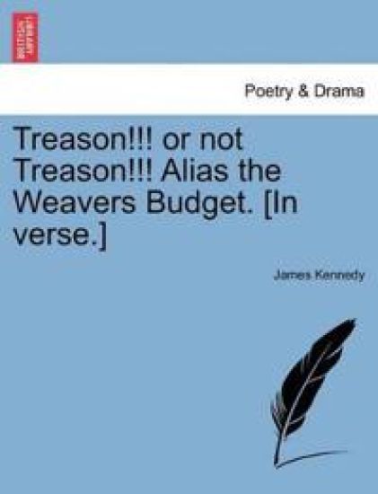 Treason!!! or Not Treason!!! Alias the Weavers Budget. [in Verse.]