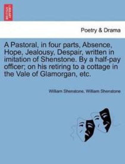 A Pastoral, in Four Parts, Absence, Hope, Jealousy, Despair, Written in Imitation of Shenstone. by a Half-Pay Officer; On His Retiring to a Cottage in the Vale of Glamorgan, Etc.