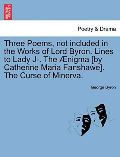 Three Poems, Not Included in the Works of Lord Byron. Lines to Lady J-. the ?nigma [by Catherine Maria Fanshawe]. the Curse of Minerva.