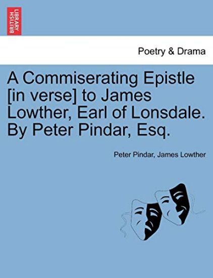 A Commiserating Epistle [In Verse] to James Lowther, Earl of Lonsdale. by Peter Pindar, Esq.