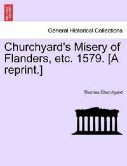 Churchyard's Misery of Flanders, Etc. 1579. [a Reprint.]