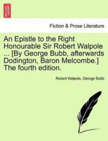 An Epistle to the Right Honourable Sir Robert Walpole ... [by George Bubb, Afterwards Dodington, Baron Melcombe.] the Fourth Edition.