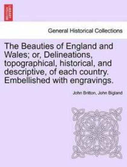 The Beauties of England and Wales; Or, Delineations, Topographical, Historical, and Descriptive, of Each Country. Embellished with Engravings.