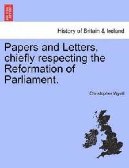 Papers and Letters, Chiefly Respecting the Reformation of Parliament.