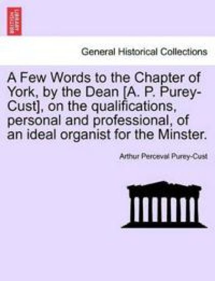 A Few Words to the Chapter of York, by the Dean [A. P. Purey-Cust], on the Qualifications, Personal and Professional, of an Ideal Organist for the Minster.