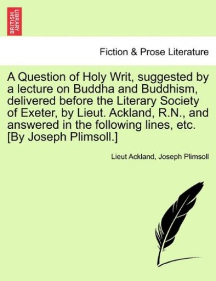 A Question of Holy Writ, Suggested by a Lecture on Buddha and Buddhism, Delivered Before the Literary Society of Exeter, by Lieut. Ackland, R.N., and Answered in the Following Lines, Etc. [by Joseph Plimsoll.]