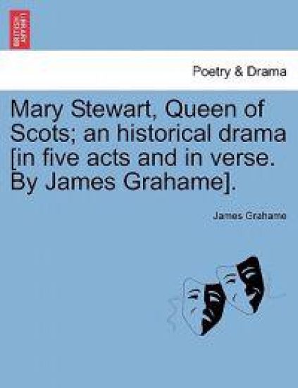 Mary Stewart, Queen of Scots; An Historical Drama [In Five Acts and in Verse. by James Grahame].